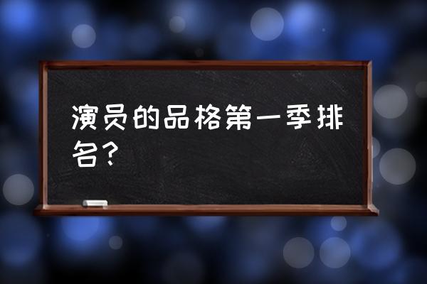 演员的品格最终排名 演员的品格第一季排名？