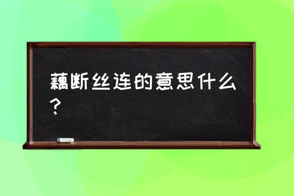 藕断丝连是什么意思啊 藕断丝连的意思什么？