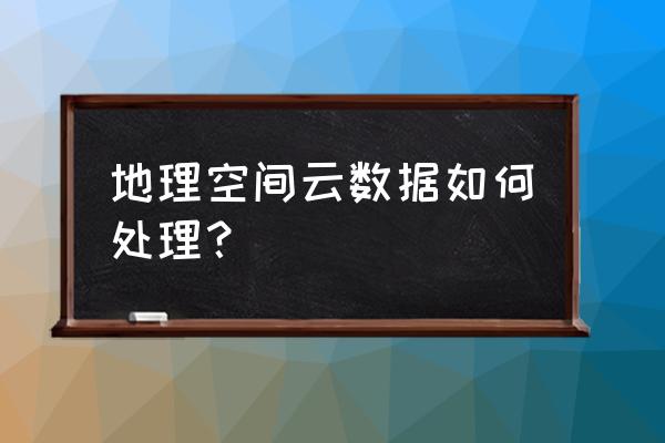 地理空间数据云高级检索 地理空间云数据如何处理？