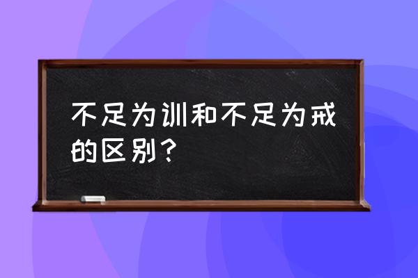 不足为训的用法 不足为训和不足为戒的区别？