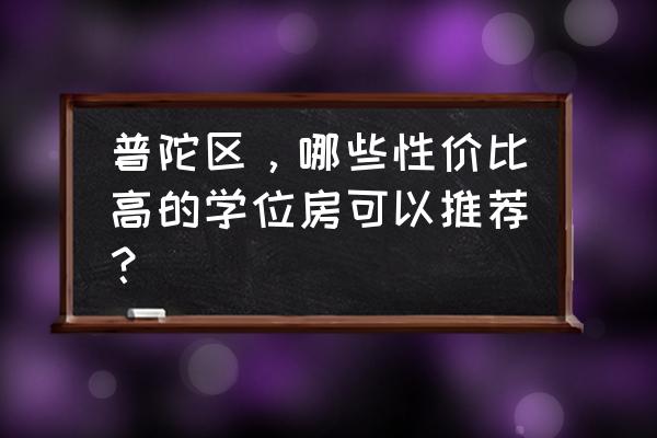 普陀区回民小学 普陀区，哪些性价比高的学位房可以推荐？