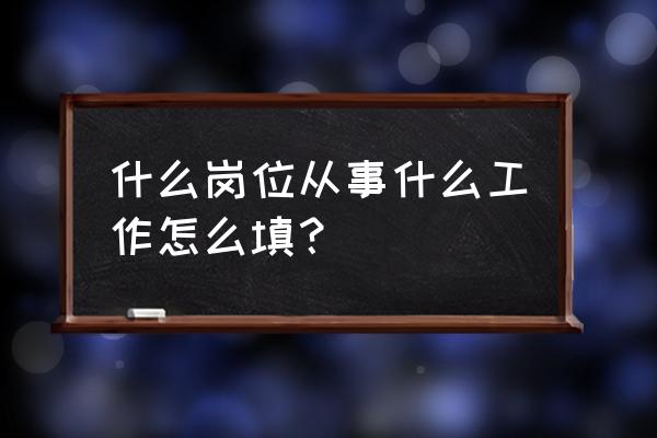 工作岗位填什么呢 什么岗位从事什么工作怎么填？