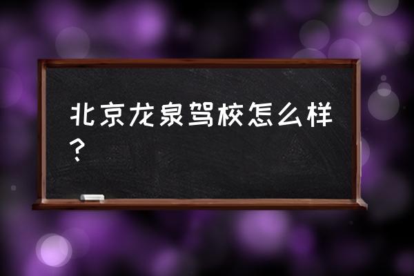 北京龙泉驾校怎么样好不好 北京龙泉驾校怎么样？