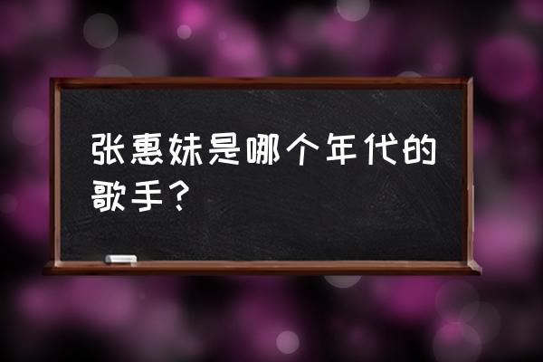 都什么时候了 张惠妹 张惠妹是哪个年代的歌手？