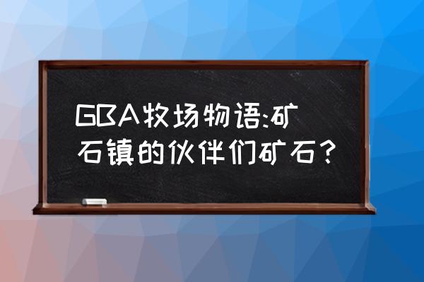 牧场物语矿石镇的伙伴们珀 GBA牧场物语:矿石镇的伙伴们矿石？