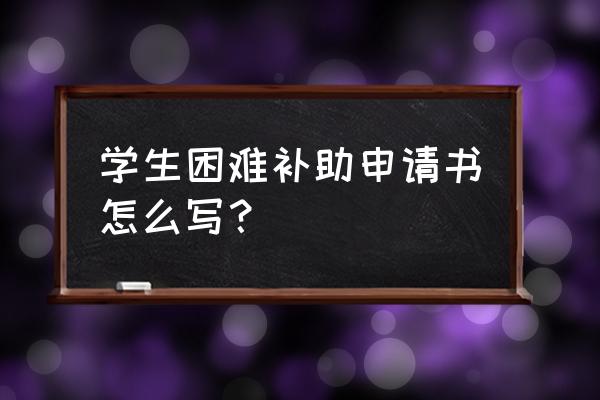 学生贫困补助申请书 学生困难补助申请书怎么写？