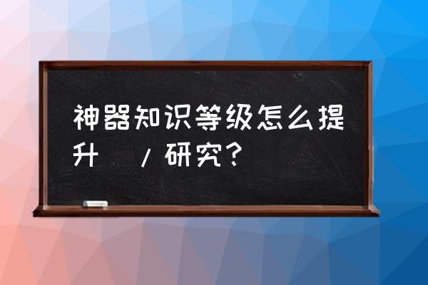 8.0神器知识等级 神器知识等级怎么提升\/研究？