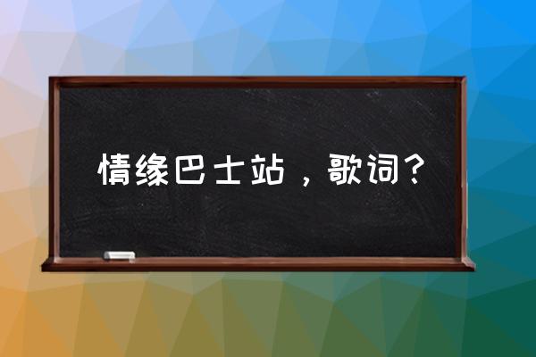 谭咏麟《情缘巴士站》 情缘巴士站，歌词？