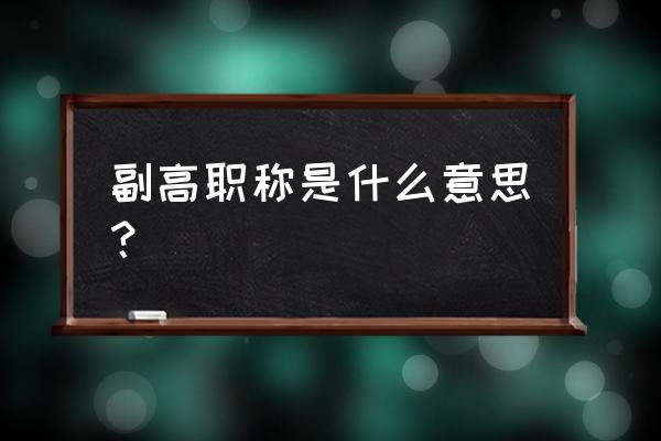 副高级职称相当于什么级别 副高职称是什么意思？