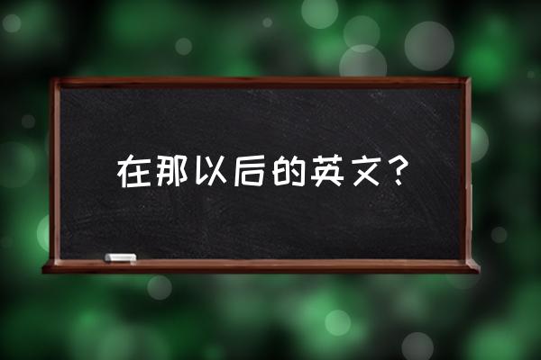 在这以后英语 在那以后的英文？