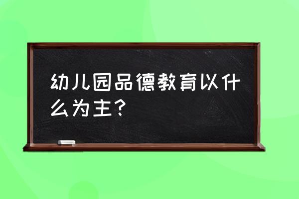 幼儿园品德教育有哪些 幼儿园品德教育以什么为主？