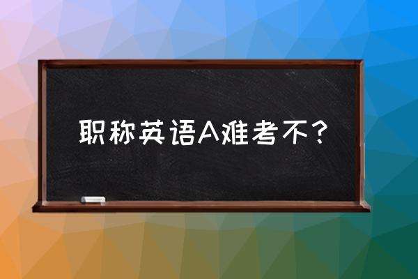 职称外语难度 职称英语A难考不？