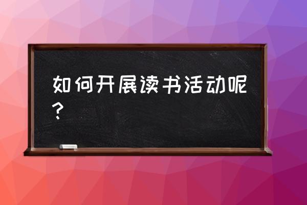 如何组织开展读书活动 如何开展读书活动呢？