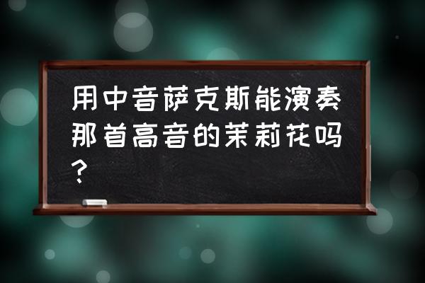 萨克斯茉莉花肯尼基 用中音萨克斯能演奏那首高音的茉莉花吗？