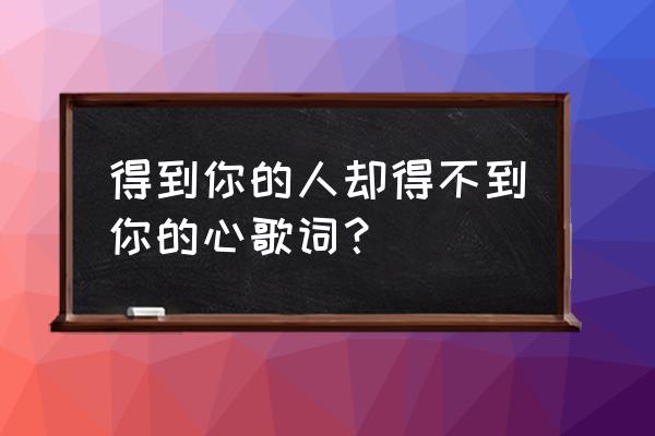 得不到你的心免费试听 得到你的人却得不到你的心歌词？