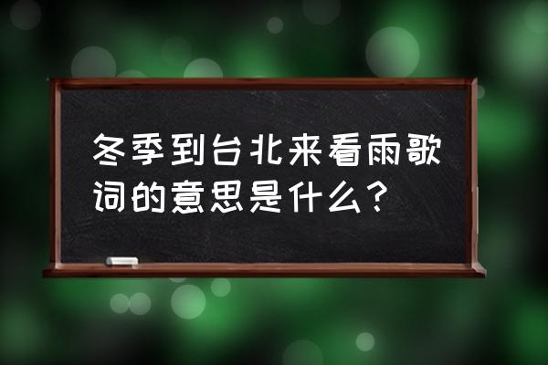 冬季到台北来看雨寓意 冬季到台北来看雨歌词的意思是什么？