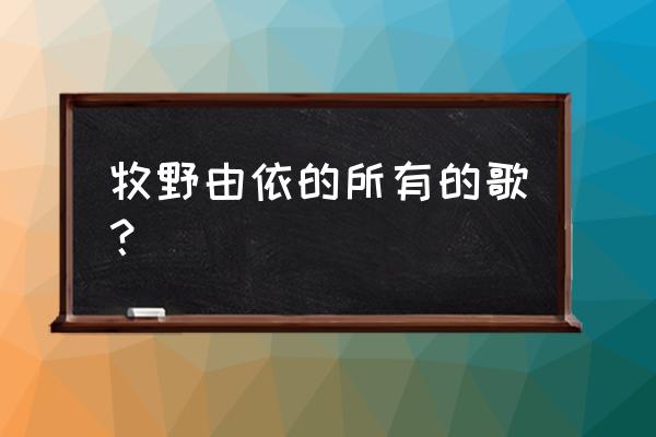 牧野由依轻飘飘 牧野由依的所有的歌？