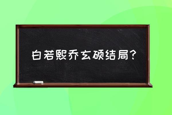 恰似爱如潮水乔玄硕 白若熙乔玄硕结局？