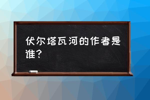 《伏尔塔瓦河》 伏尔塔瓦河的作者是谁？