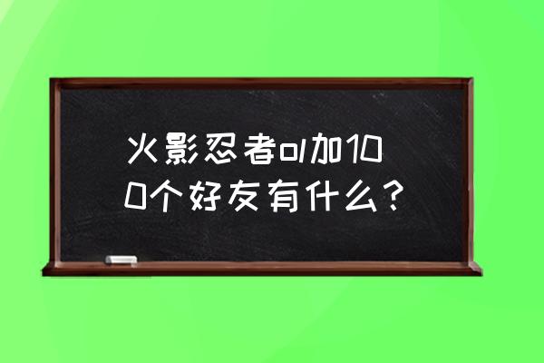 火影ol手游 火影忍者ol加100个好友有什么？