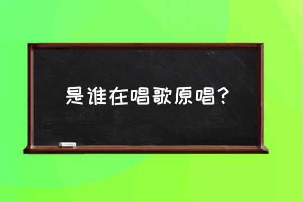 是谁在唱歌完整版 是谁在唱歌原唱？