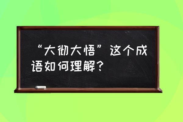 大彻大悟的解释 “大彻大悟”这个成语如何理解？