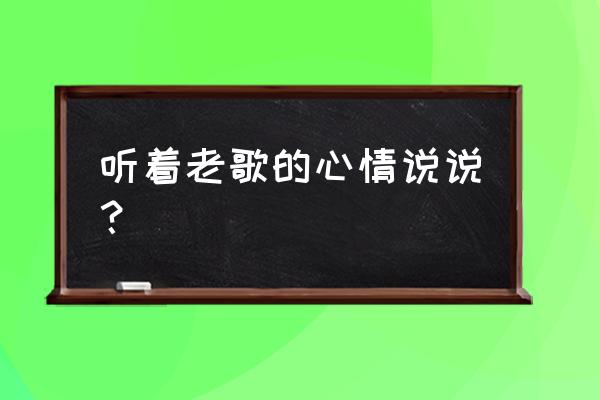 听老歌的心情 听着老歌的心情说说？