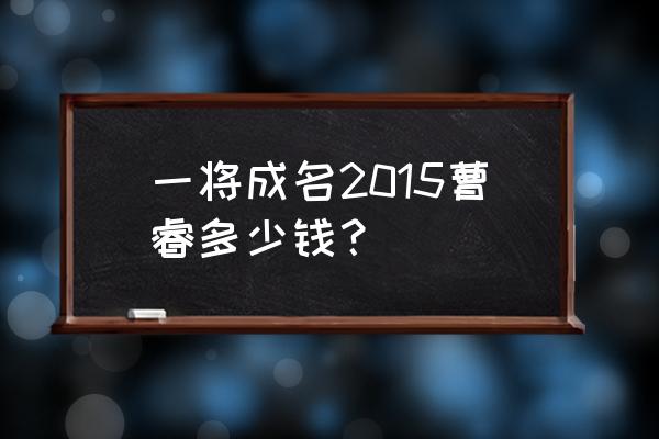 一将成名2015 一将成名2015曹睿多少钱？