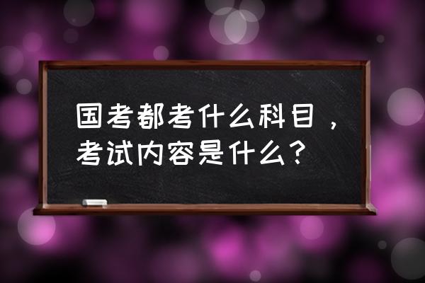 国考考些什么内容 国考都考什么科目，考试内容是什么？