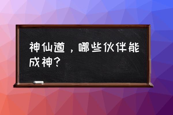 神仙道伙伴 神仙道，哪些伙伴能成神？