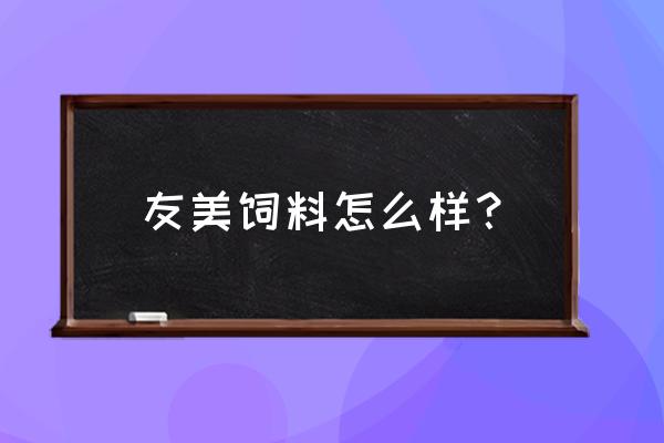 贵州友美动物食品 友美饲料怎么样？