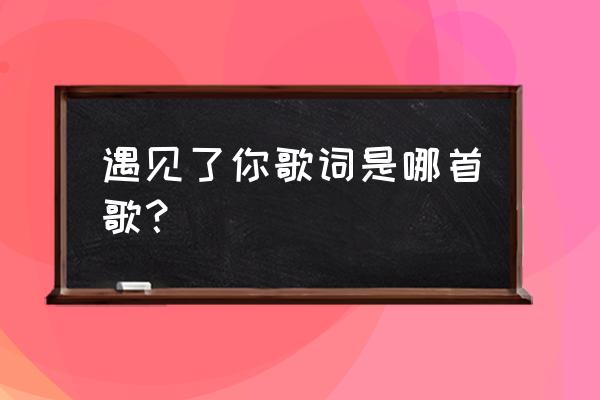 陈柯宇直到遇见了你 遇见了你歌词是哪首歌？