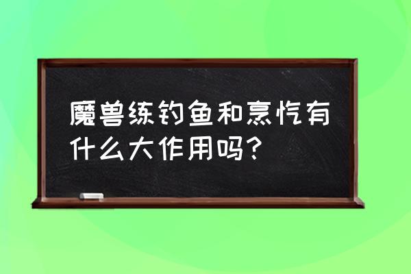 烹饪钓鱼日常 魔兽练钓鱼和烹饪有什么大作用吗？