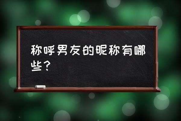 对男友的称呼昵称大全 称呼男友的昵称有哪些？