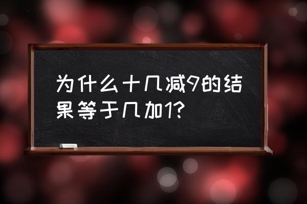 十几减9等于几加1 为什么十几减9的结果等于几加1？