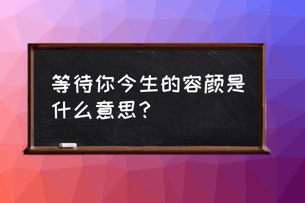 等待你今生的容颜 等待你今生的容颜是什么意思？