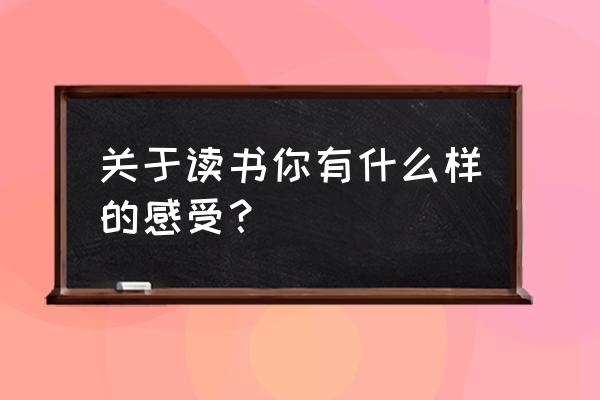 读书的感受 关于读书你有什么样的感受？