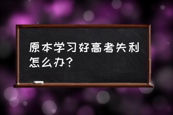 平时考的好高考失利 原本学习好高考失利怎么办？