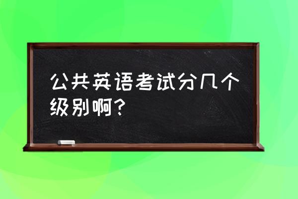 公共英语考试有几个等级 公共英语考试分几个级别啊？