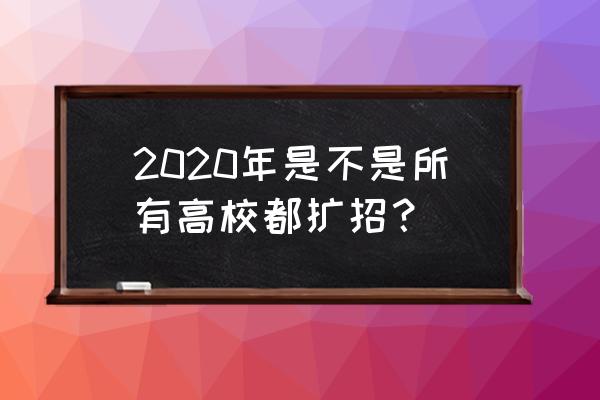 2020高考扩招 2020年是不是所有高校都扩招？