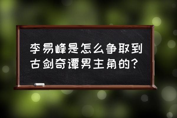 古剑奇谭为什么选李易峰 李易峰是怎么争取到古剑奇谭男主角的？