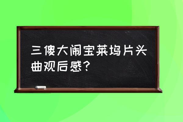 三傻大闹宝莱坞观后感卓越 三傻大闹宝莱坞片头曲观后感？