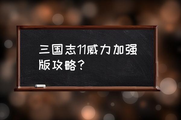 三国志11加强版攻略心得 三国志11威力加强版攻略？