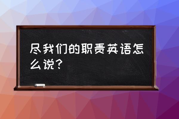 我们的职责英语 尽我们的职责英语怎么说？