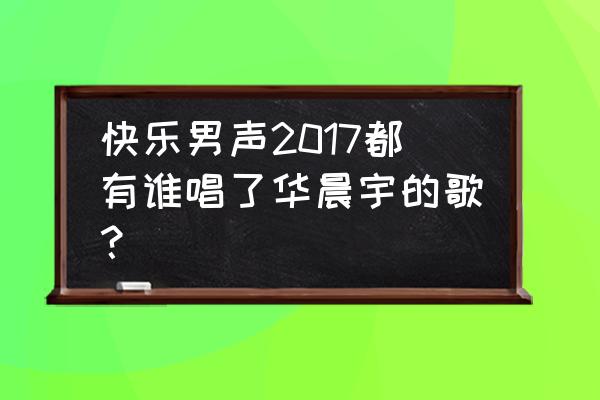 快乐男声2017完整版 快乐男声2017都有谁唱了华晨宇的歌？