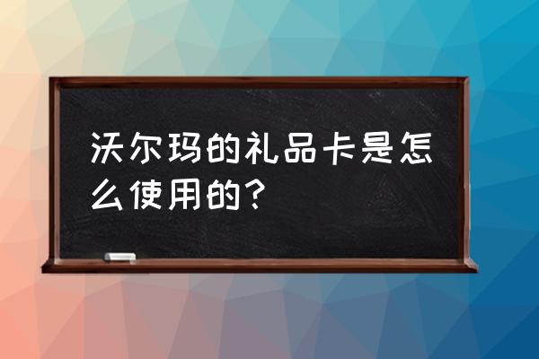 沃尔玛礼品卡怎么使用 沃尔玛的礼品卡是怎么使用的？