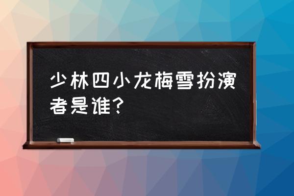 少林四小龙的全部演员 少林四小龙梅雪扮演者是谁？