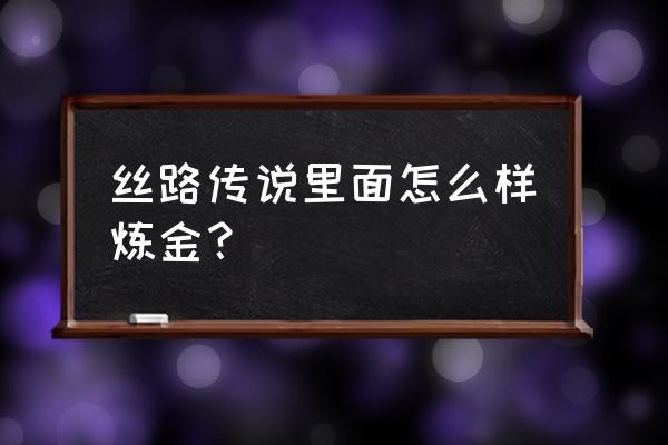 炼金正太传说 全部成为f 丝路传说里面怎么样炼金？