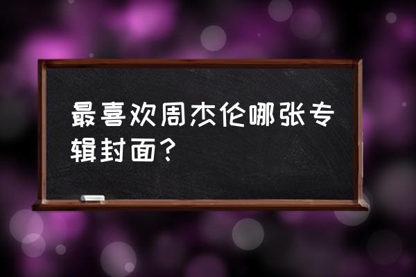 周杰伦每张专辑封面 最喜欢周杰伦哪张专辑封面？