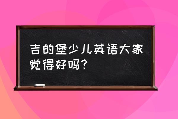 吉的堡少儿英语怎么样 吉的堡少儿英语大家觉得好吗？